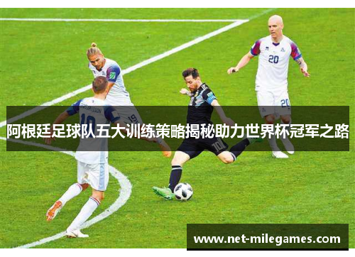 阿根廷足球队五大训练策略揭秘助力世界杯冠军之路
