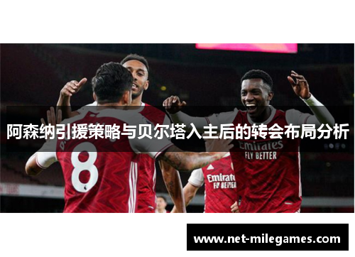 阿森纳引援策略与贝尔塔入主后的转会布局分析