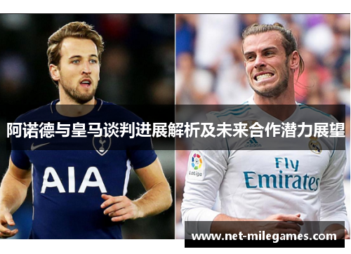 阿诺德与皇马谈判进展解析及未来合作潜力展望