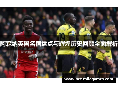 阿森纳英国名宿盘点与辉煌历史回顾全面解析