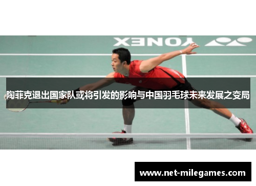 陶菲克退出国家队或将引发的影响与中国羽毛球未来发展之变局